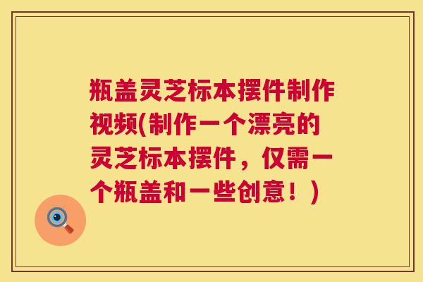 瓶盖灵芝标本摆件制作视频(制作一个漂亮的灵芝标本摆件，仅需一个瓶盖和一些创意！)  第1张