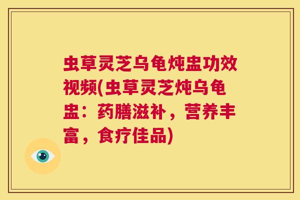 虫草灵芝乌龟炖盅功效视频(虫草灵芝炖乌龟盅:药膳滋补,营养丰富,食疗佳品) 第1张 虫草灵芝乌龟炖盅功效视频(虫草灵芝炖乌龟盅:药膳滋补,营养丰富,食疗佳品) 第1张