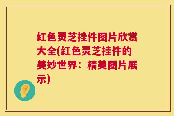 红色灵芝挂件图片欣赏大全(红色灵芝挂件的美妙世界:精美图片展示) 第1张 红色灵芝挂件图片欣赏大全(红色灵芝挂件的美妙世界:精美图片展示) 第1张