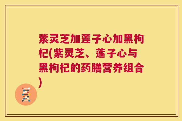 紫灵芝加莲子心加黑枸杞(紫灵芝、莲子心与黑枸杞的药膳营养组合)  第1张