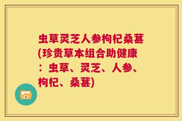 虫草灵芝人参枸杞桑葚(珍贵草本组合助健康:虫草、灵芝、人参、枸杞、桑葚) 第1张 虫草灵芝人参枸杞桑葚(珍贵草本组合助健康:虫草、灵芝、人参、枸杞、桑葚) 第1张