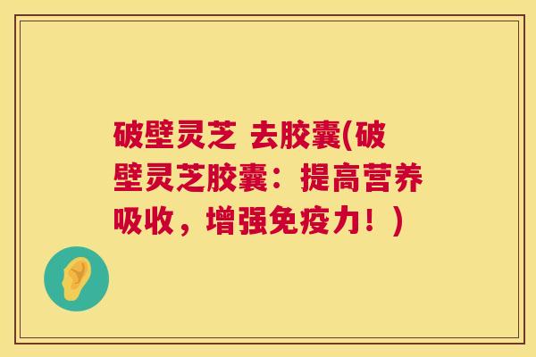 破壁灵芝 去胶囊(破壁灵芝胶囊:提高营养吸收,增强免疫力!) 第1张 破壁灵芝 去胶囊(破壁灵芝胶囊:提高营养吸收,增强免疫力!) 第1张