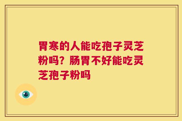 胃寒的人能吃孢子灵芝粉吗?肠胃不好能吃灵芝孢子粉吗 第1张 胃寒的人能吃孢子灵芝粉吗?肠胃不好能吃灵芝孢子粉吗 第1张