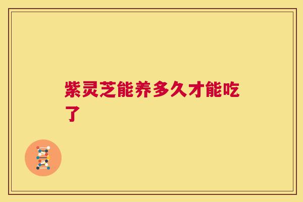 紫灵芝能养多久才能吃了 第1张 紫灵芝能养多久才能吃了 第1张