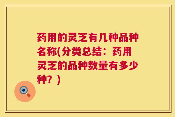 药用的灵芝有几种品种名称(分类总结：药用灵芝的品种数量有多少种？)  第1张