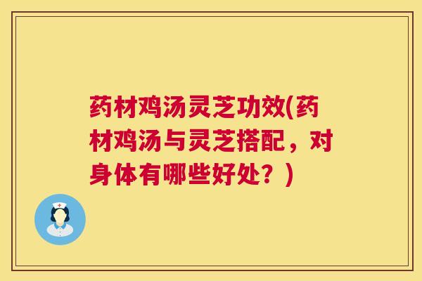 药材鸡汤灵芝功效(药材鸡汤与灵芝搭配，对身体有哪些好处？)  第1张