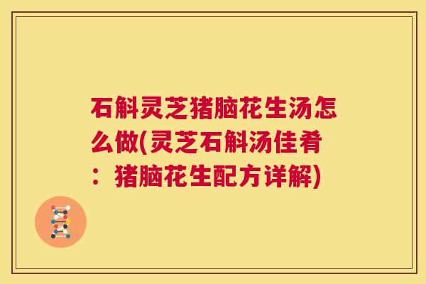 石斛灵芝猪脑花生汤怎么做(灵芝石斛汤佳肴：猪脑花生配方详解)  第1张