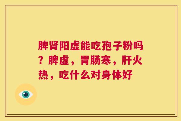 脾肾阳虚能吃孢子粉吗？脾虚，胃肠寒，肝火热，吃什么对身体好  第1张