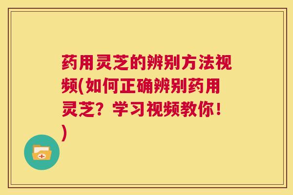 药用灵芝的辨别方法视频(如何正确辨别药用灵芝？学习视频教你！)  第1张