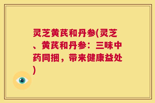 灵芝黄芪和丹参(灵芝、黄芪和丹参:三味中药同捆,带来健康益处) 第1张 灵芝黄芪和丹参(灵芝、黄芪和丹参:三味中药同捆,带来健康益处) 第1张