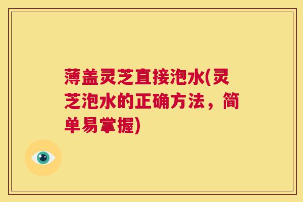 薄盖灵芝直接泡水(灵芝泡水的正确方法,简单易掌握) 第1张 薄盖灵芝直接泡水(灵芝泡水的正确方法,简单易掌握) 第1张