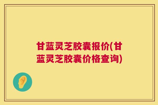 甘蓝灵芝胶囊报价(甘蓝灵芝胶囊价格查询)  第1张
