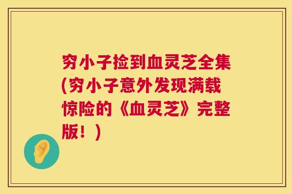 穷小子捡到血灵芝全集(穷小子意外发现满载惊险的《血灵芝》完整版!) 第1张 穷小子捡到血灵芝全集(穷小子意外发现满载惊险的《血灵芝》完整版!) 第1张