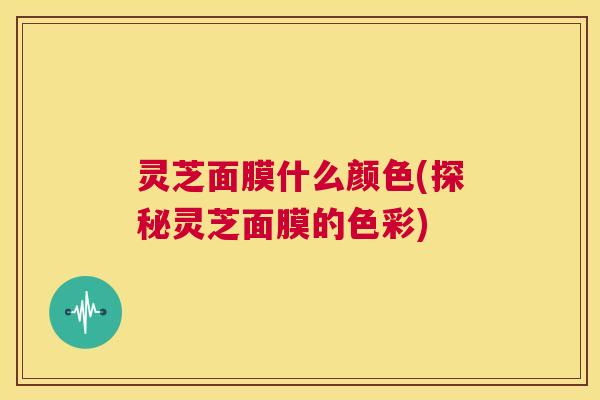 灵芝面膜什么颜色(探秘灵芝面膜的色彩)  第1张