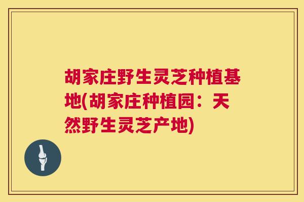 胡家庄野生灵芝种植基地(胡家庄种植园:天然野生灵芝产地) 第1张 胡家庄野生灵芝种植基地(胡家庄种植园:天然野生灵芝产地) 第1张