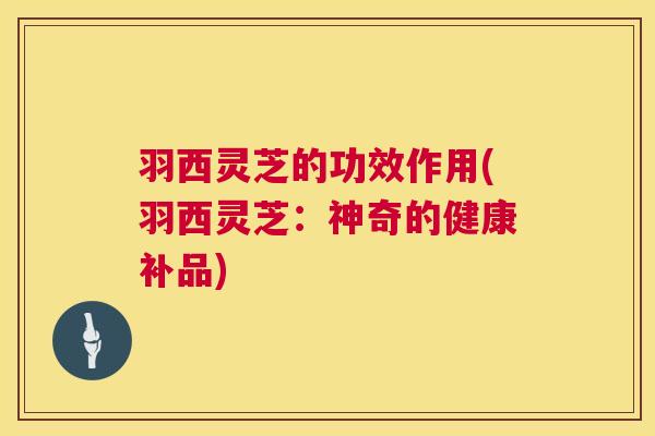 羽西灵芝的功效作用(羽西灵芝:神奇的健康补品) 第1张 羽西灵芝的功效作用(羽西灵芝:神奇的健康补品) 第1张