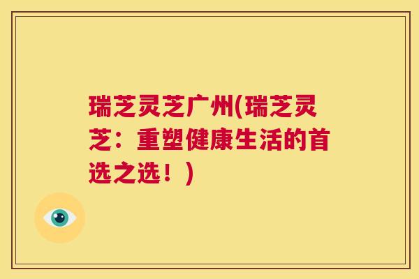 瑞芝灵芝广州(瑞芝灵芝：重塑健康生活的首选之选！)  第1张