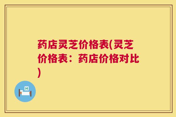 药店灵芝价格表(灵芝价格表：药店价格对比)  第1张