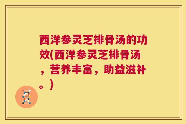 西洋参灵芝排骨汤的功效(西洋参灵芝排骨汤，营养丰富，助益滋补。)  第1张