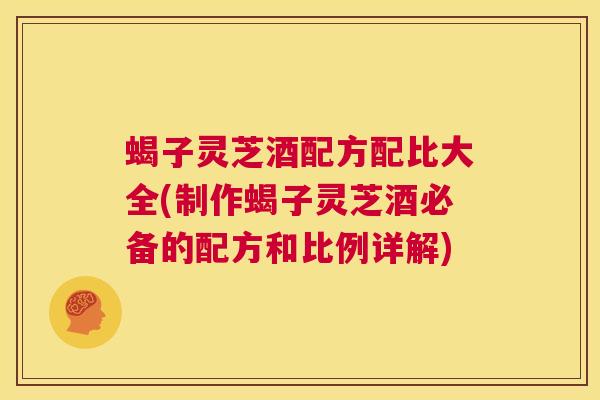 蝎子灵芝酒配方配比大全(制作蝎子灵芝酒必备的配方和比例详解)  第1张