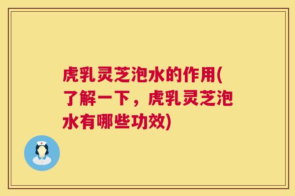 虎乳灵芝泡水的作用(了解一下，虎乳灵芝泡水有哪些功效)  第1张