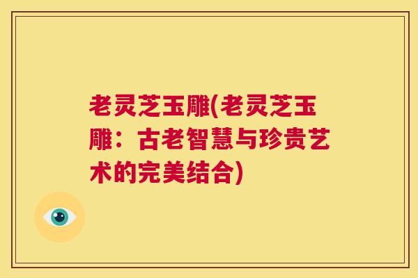 老灵芝玉雕(老灵芝玉雕:古老智慧与珍贵艺术的完美结合) 第1张 老灵芝玉雕(老灵芝玉雕:古老智慧与珍贵艺术的完美结合) 第1张