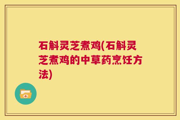 石斛灵芝煮鸡(石斛灵芝煮鸡的中草药烹饪方法) 第1张 石斛灵芝煮鸡(石斛灵芝煮鸡的中草药烹饪方法) 第1张
