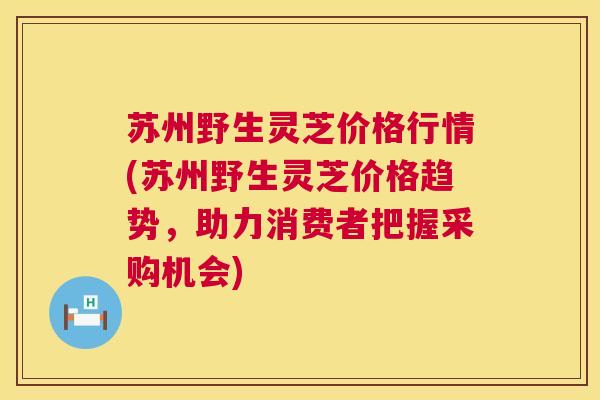 苏州野生灵芝价格行情(苏州野生灵芝价格趋势，助力消费者把握采购机会)  第1张