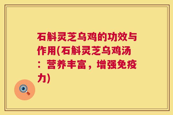 石斛灵芝乌鸡的功效与作用(石斛灵芝乌鸡汤:营养丰富,增强免疫力) 第1张 石斛灵芝乌鸡的功效与作用(石斛灵芝乌鸡汤:营养丰富,增强免疫力) 第1张