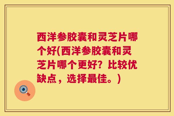 西洋参胶囊和灵芝片哪个好(西洋参胶囊和灵芝片哪个更好?比较优缺点,选择最佳。) 第1张 西洋参胶囊和灵芝片哪个好(西洋参胶囊和灵芝片哪个更好?比较优缺点,选择最佳。) 第1张