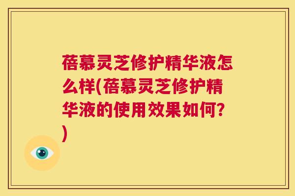 蓓慕灵芝修护精华液怎么样(蓓慕灵芝修护精华液的使用效果如何？)  第1张