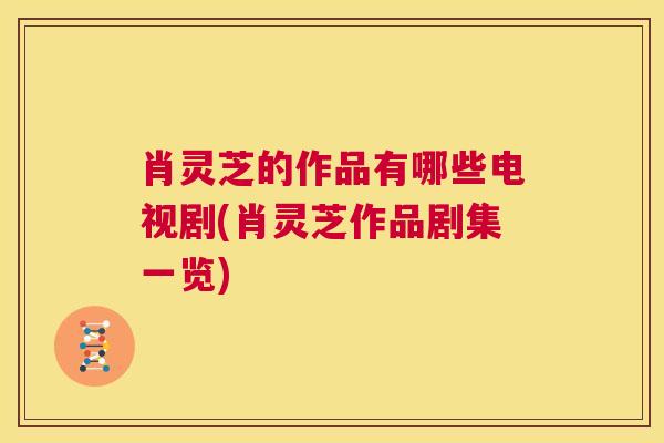 肖灵芝的作品有哪些电视剧(肖灵芝作品剧集一览)  第1张