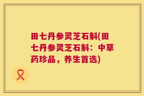 田七丹参灵芝石斛(田七丹参灵芝石斛:中草药珍品,养生首选) 第1张 田七丹参灵芝石斛(田七丹参灵芝石斛:中草药珍品,养生首选) 第1张
