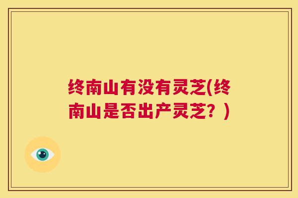 终南山有没有灵芝(终南山是否出产灵芝?) 第1张 终南山有没有灵芝(终南山是否出产灵芝?) 第1张