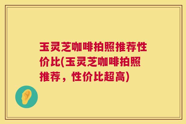 玉灵芝咖啡拍照推荐性价比(玉灵芝咖啡拍照推荐，性价比超高)  第1张