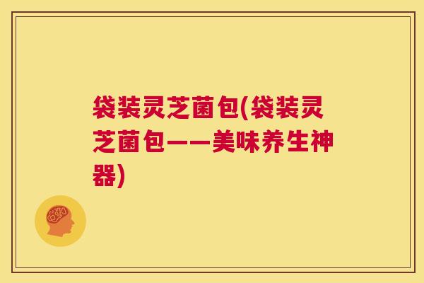 袋装灵芝菌包(袋装灵芝菌包——美味养生神器) 第1张 袋装灵芝菌包(袋装灵芝菌包——美味养生神器) 第1张