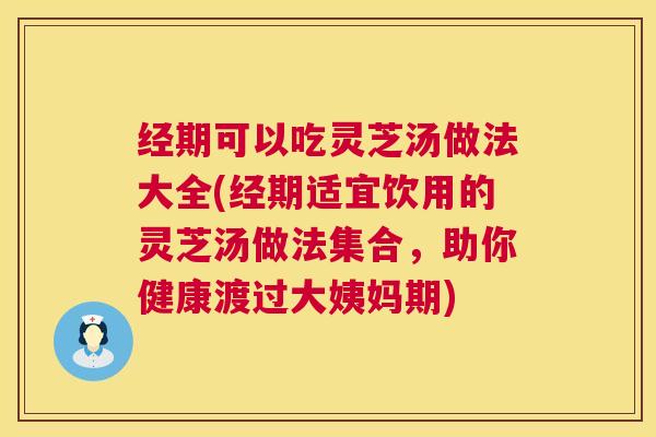 经期可以吃灵芝汤做法大全(经期适宜饮用的灵芝汤做法集合，助你健康渡过大姨妈期)  第1张