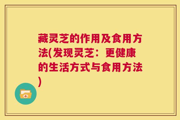 藏灵芝的作用及食用方法(发现灵芝：更健康的生活方式与食用方法)  第1张