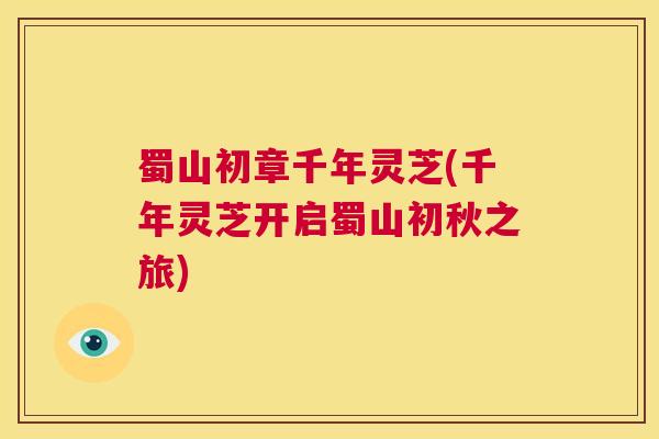 蜀山初章千年灵芝(千年灵芝开启蜀山初秋之旅)  第1张