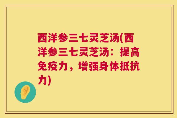 西洋参三七灵芝汤(西洋参三七灵芝汤:提高免疫力,增强身体抵抗力) 第1张 西洋参三七灵芝汤(西洋参三七灵芝汤:提高免疫力,增强身体抵抗力) 第1张