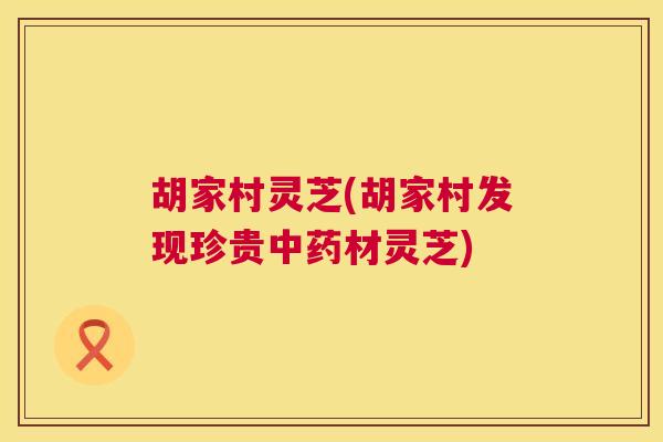 胡家村灵芝(胡家村发现珍贵中药材灵芝) 第1张 胡家村灵芝(胡家村发现珍贵中药材灵芝) 第1张