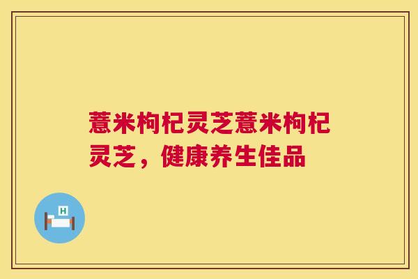 薏米枸杞灵芝薏米枸杞灵芝，健康养生佳品  第1张