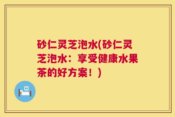 砂仁灵芝泡水(砂仁灵芝泡水：享受健康水果茶的好方案！)  第1张