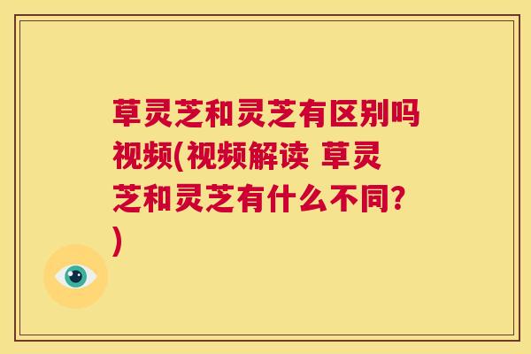 草灵芝和灵芝有区别吗视频(视频解读 草灵芝和灵芝有什么不同?) 第1张 草灵芝和灵芝有区别吗视频(视频解读 草灵芝和灵芝有什么不同?) 第1张