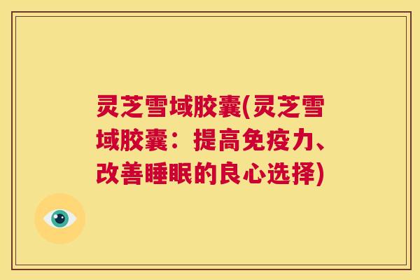 灵芝雪域胶囊(灵芝雪域胶囊：提高免疫力、改善睡眠的良心选择)  第1张
