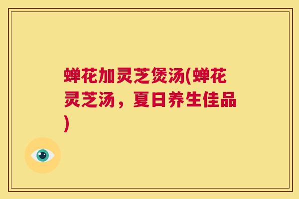 蝉花加灵芝煲汤(蝉花灵芝汤,夏日养生佳品) 第1张 蝉花加灵芝煲汤(蝉花灵芝汤,夏日养生佳品) 第1张