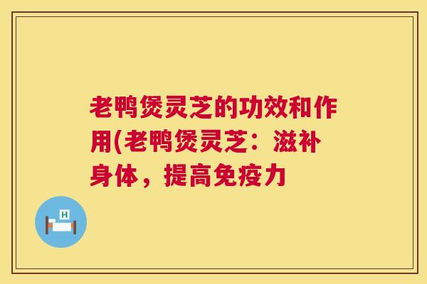 老鸭煲灵芝的功效和作用(老鸭煲灵芝:滋补身体,提高免疫力 第1张 老鸭煲灵芝的功效和作用(老鸭煲灵芝:滋补身体,提高免疫力 第1张