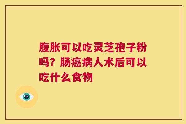 腹胀可以吃灵芝孢子粉吗？肠癌病人术后可以吃什么食物  第1张
