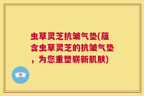 虫草灵芝抗皱气垫(蕴含虫草灵芝的抗皱气垫,为您重塑崭新肌肤) 第1张 虫草灵芝抗皱气垫(蕴含虫草灵芝的抗皱气垫,为您重塑崭新肌肤) 第1张