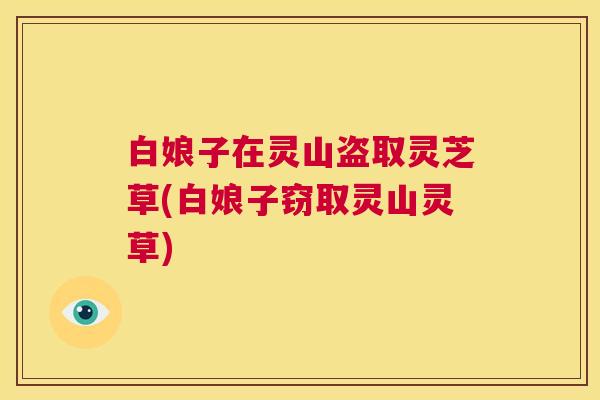 白娘子在灵山盗取灵芝草(白娘子窃取灵山灵草)  第1张